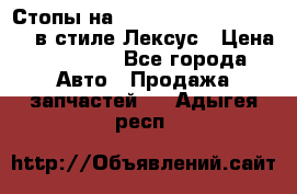 Стопы на Toyota Land Criuser 200 в стиле Лексус › Цена ­ 11 999 - Все города Авто » Продажа запчастей   . Адыгея респ.